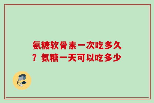 氨糖软骨素一次吃多久？氨糖一天可以吃多少