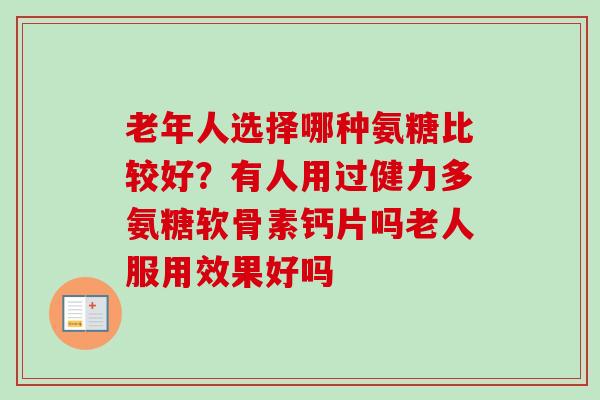 老年人选择哪种氨糖比较好？有人用过健力多氨糖软骨素钙片吗老人服用效果好吗