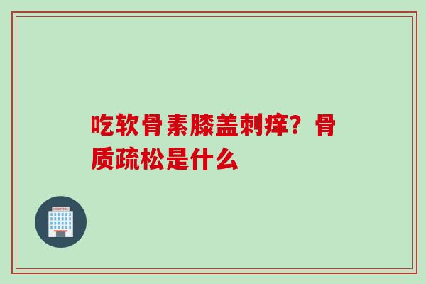 吃软骨素膝盖刺痒？骨质疏松是什么