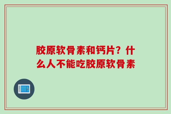 胶原软骨素和钙片?什么人不能吃胶原软骨素 胶原软骨素和钙片?什么人不能吃胶原软骨素