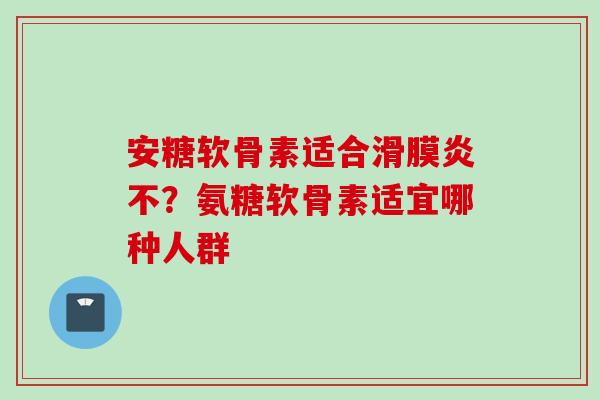 安糖软骨素适合滑膜炎不？氨糖软骨素适宜哪种人群