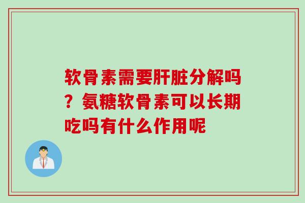 软骨素需要肝脏分解吗？氨糖软骨素可以长期吃吗有什么作用呢