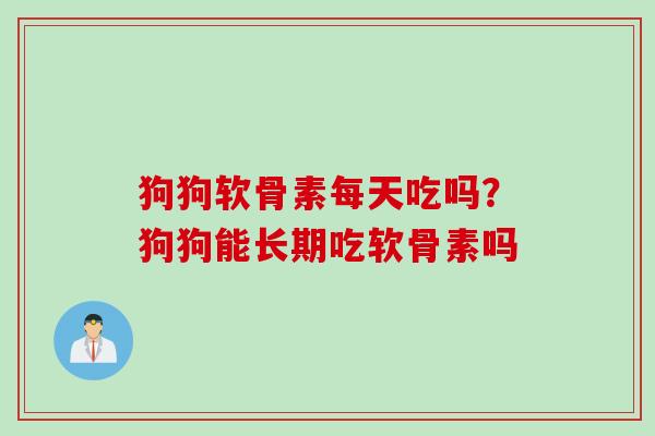 狗狗软骨素每天吃吗？狗狗能长期吃软骨素吗