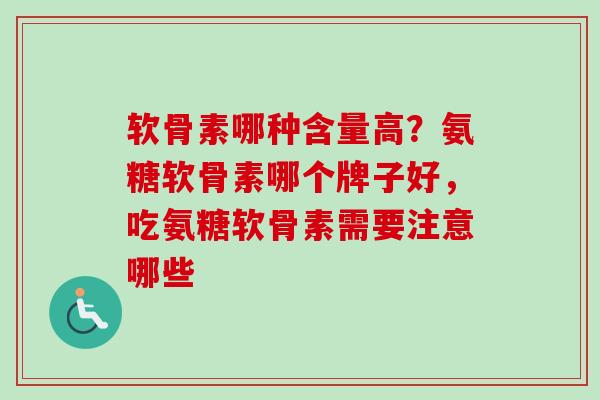 软骨素哪种含量高？氨糖软骨素哪个牌子好，吃氨糖软骨素需要注意哪些