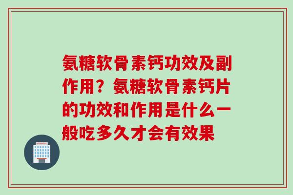 氨糖软骨素钙功效及副作用？氨糖软骨素钙片的功效和作用是什么一般吃多久才会有效果