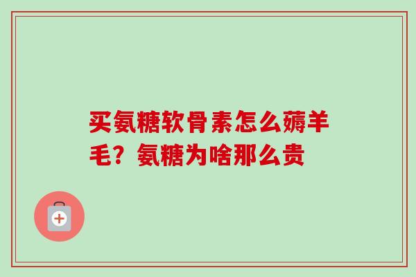 买氨糖软骨素怎么薅羊毛？氨糖为啥那么贵