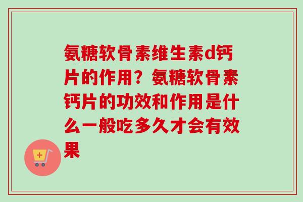 氨糖软骨素维生素d钙片的作用？氨糖软骨素钙片的功效和作用是什么一般吃多久才会有效果