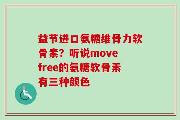 益节进口氨糖维骨力软骨素?听说move free的氨糖软骨素有三种颜色 益节进口氨糖维骨力软骨素?听说move free的氨糖软骨素有三种颜色