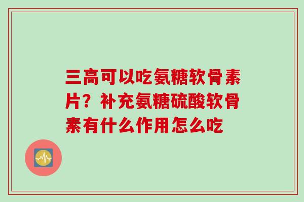 三高可以吃氨糖软骨素片？补充氨糖硫酸软骨素有什么作用怎么吃
