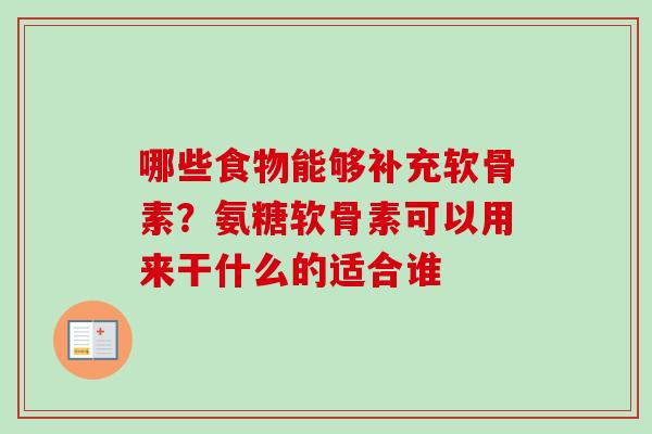 哪些食物能够补充软骨素？氨糖软骨素可以用来干什么的适合谁