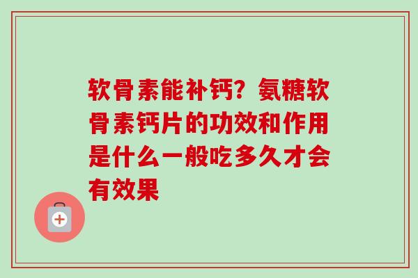 软骨素能补钙?氨糖软骨素钙片的功效和作用是什么一般吃多久才会有效果 软骨素能补钙?氨糖软骨素钙片的功效和作用是什么一般吃多久才会有效果