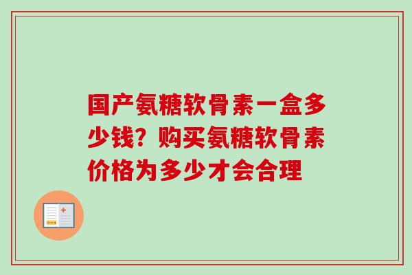 国产氨糖软骨素一盒多少钱？购买氨糖软骨素价格为多少才会合理