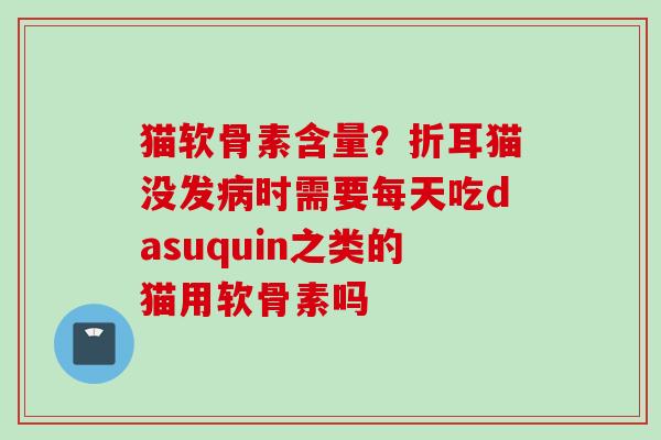猫软骨素含量？折耳猫没发病时需要每天吃dasuquin之类的猫用软骨素吗