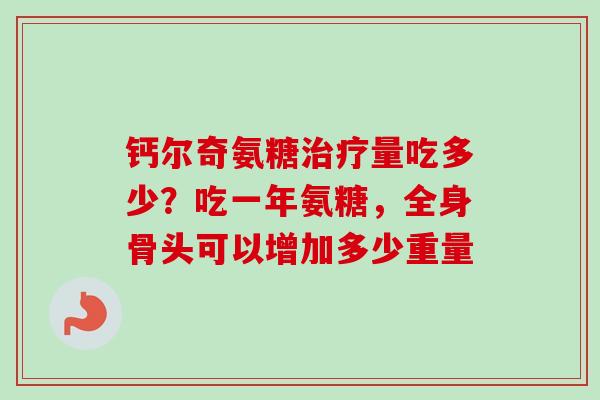 钙尔奇氨糖量吃多少?吃一年氨糖,全身骨头可以增加多少重量 钙尔奇氨糖量吃多少?吃一年氨糖,全身骨头可以增加多少重量