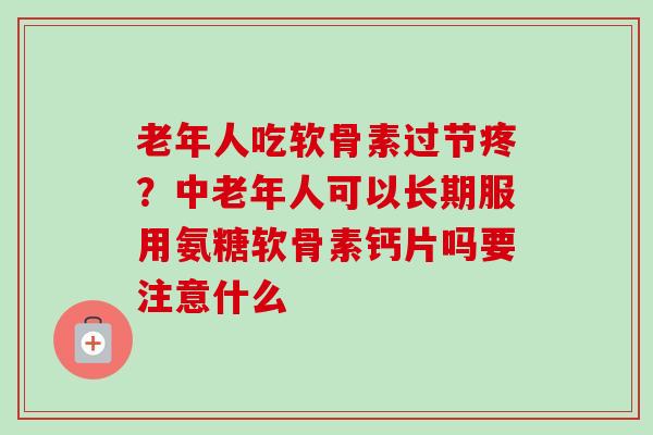 老年人吃软骨素过节疼？中老年人可以长期服用氨糖软骨素钙片吗要注意什么