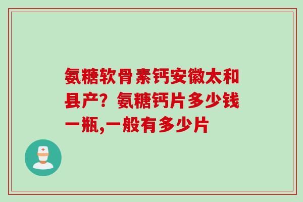 氨糖软骨素钙安徽太和县产？氨糖钙片多少钱一瓶,一般有多少片