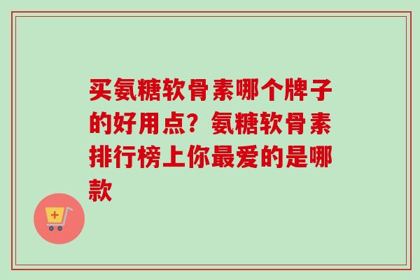 买氨糖软骨素哪个牌子的好用点?氨糖软骨素排行榜上你爱的是哪款 买氨糖软骨素哪个牌子的好用点?氨糖软骨素排行榜上你爱的是哪款