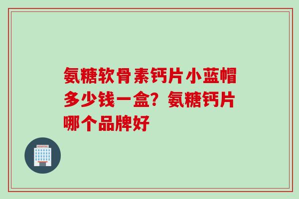 氨糖软骨素钙片小蓝帽多少钱一盒？氨糖钙片哪个品牌好