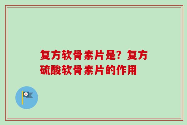 复方软骨素片是？复方硫酸软骨素片的作用