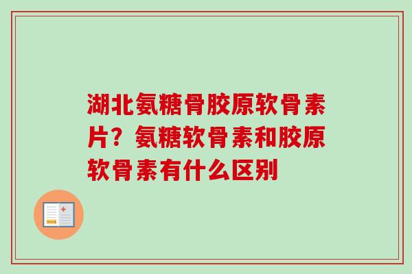 湖北氨糖骨胶原软骨素片？氨糖软骨素和胶原软骨素有什么区别
