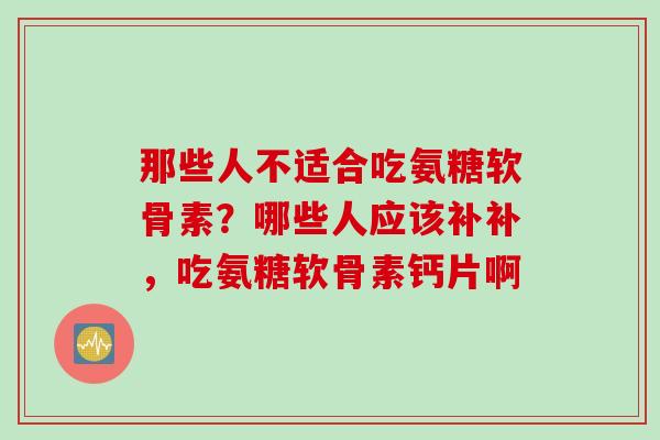 那些人不适合吃氨糖软骨素？哪些人应该补补，吃氨糖软骨素钙片啊