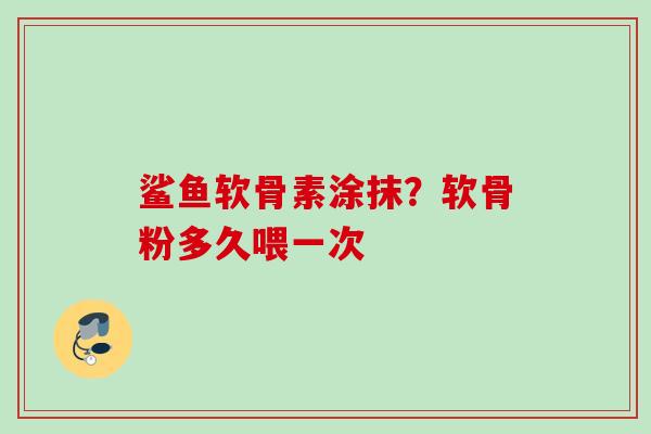 鲨鱼软骨素涂抹？软骨粉多久喂一次