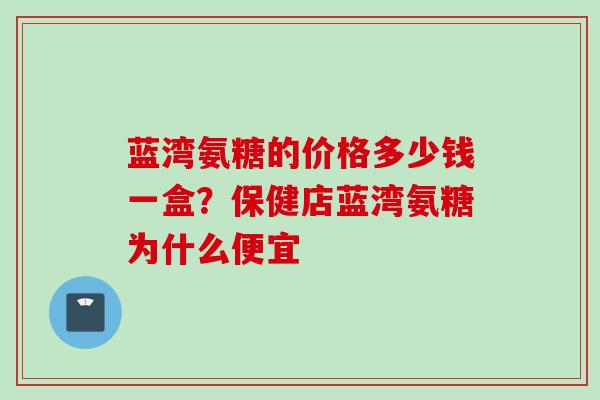 蓝湾氨糖的价格多少钱一盒？保健店蓝湾氨糖为什么便宜
