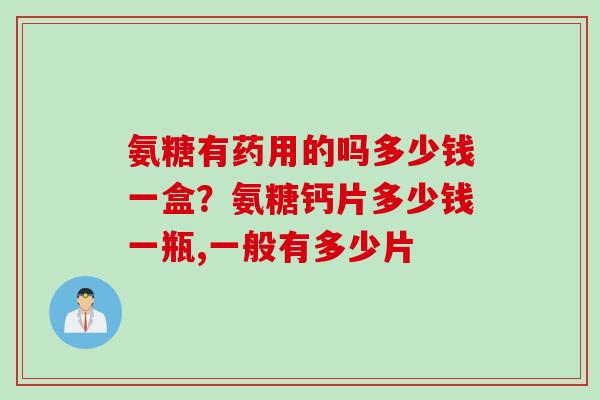 氨糖有药用的吗多少钱一盒？氨糖钙片多少钱一瓶,一般有多少片