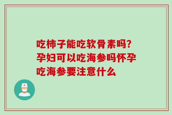 吃柿子能吃软骨素吗？孕妇可以吃海参吗怀孕吃海参要注意什么