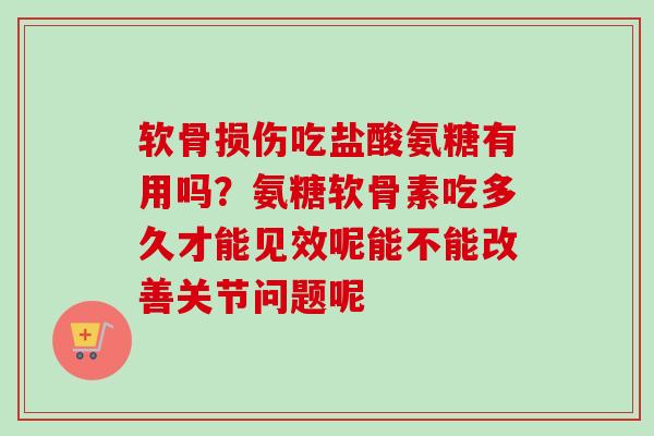 软骨损伤吃盐酸氨糖有用吗？氨糖软骨素吃多久才能见效呢能不能改善关节问题呢