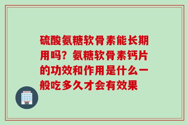 硫酸氨糖软骨素能长期用吗？氨糖软骨素钙片的功效和作用是什么一般吃多久才会有效果