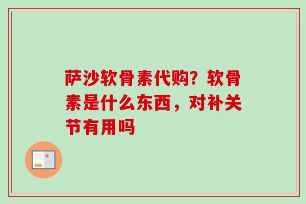 萨沙软骨素代购？软骨素是什么东西，对补关节有用吗