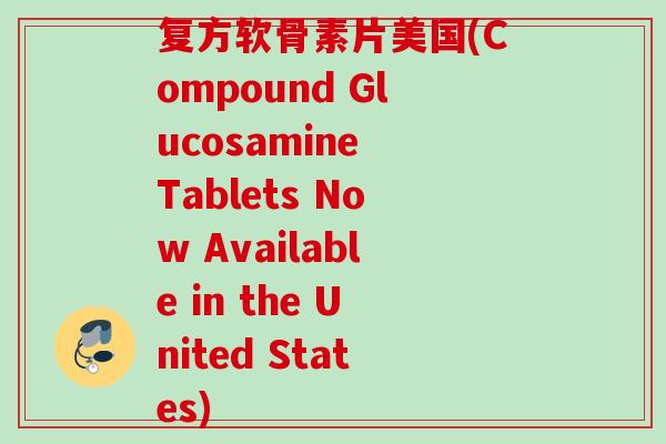 复方软骨素片美国(Compound Glucosamine Tablets Now Available in the United States)