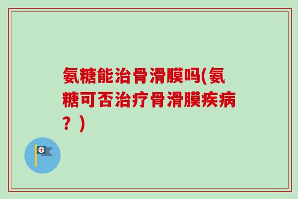 氨糖能治骨滑膜吗(氨糖可否治疗骨滑膜疾病？)