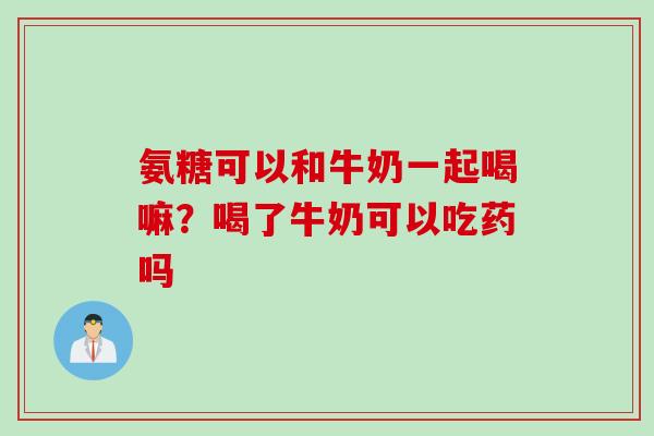 氨糖可以和牛奶一起喝嘛？喝了牛奶可以吃药吗