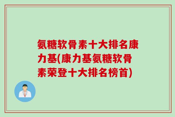 氨糖软骨素十大排名康力基(康力基氨糖软骨素荣登十大排名榜首)