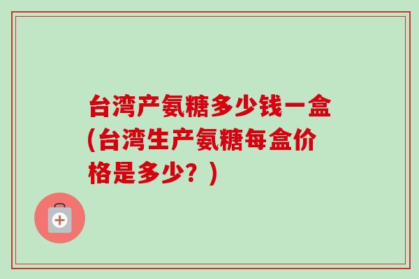 台湾产氨糖多少钱一盒(台湾生产氨糖每盒价格是多少？)