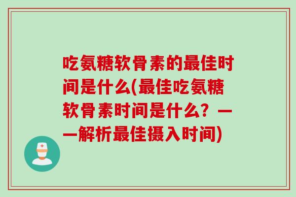 吃氨糖软骨素的最佳时间是什么(最佳吃氨糖软骨素时间是什么？——解析最佳摄入时间)