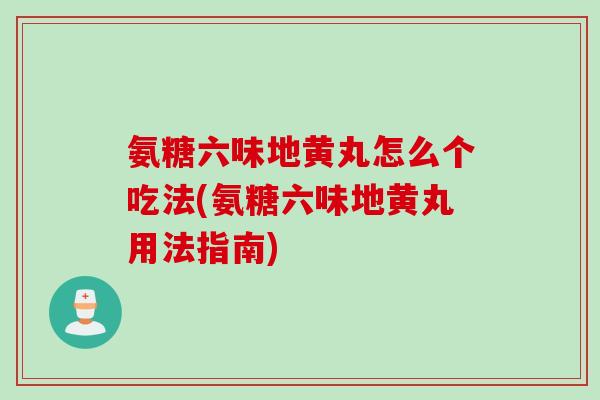 氨糖六味地黄丸怎么个吃法(氨糖六味地黄丸用法指南)