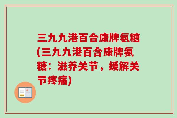 三九九港百合康牌氨糖(三九九港百合康牌氨糖：滋养关节，缓解关节疼痛)