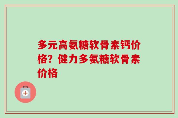 多元高氨糖软骨素钙价格？健力多氨糖软骨素价格
