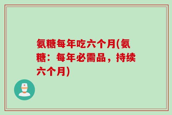 氨糖每年吃六个月(氨糖:每年必需品,持续六个月) 氨糖每年吃六个月(氨糖:每年必需品,持续六个月)