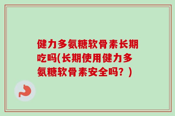 健力多氨糖软骨素长期吃吗(长期使用健力多氨糖软骨素安全吗？)