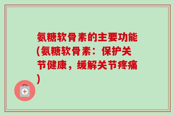 氨糖软骨素的主要功能(氨糖软骨素:保护关节健康,缓解关节) 氨糖软骨素的主要功能(氨糖软骨素:保护关节健康,缓解关节)