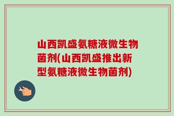 山西凯盛氨糖液微生物菌剂(山西凯盛推出新型氨糖液微生物菌剂)