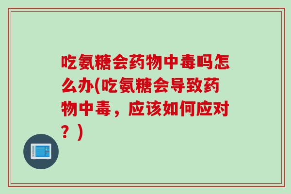 吃氨糖会药物中毒吗怎么办(吃氨糖会导致药物中毒，应该如何应对？)