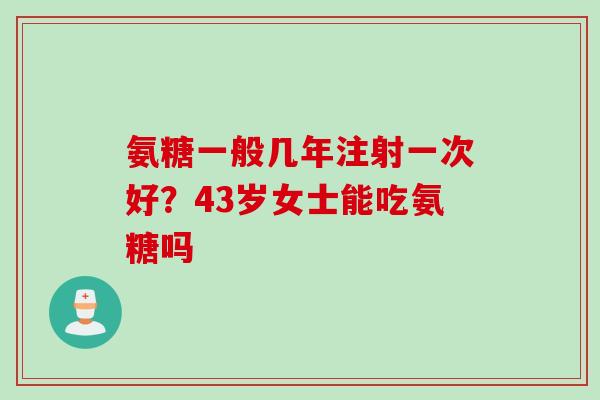 氨糖一般几年注射一次好？43岁女士能吃氨糖吗