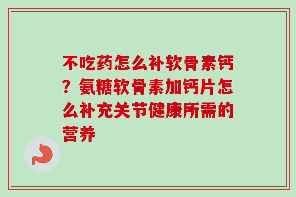 不吃药怎么补软骨素钙？氨糖软骨素加钙片怎么补充关节健康所需的营养