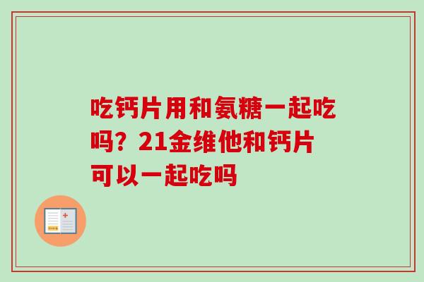 吃钙片用和氨糖一起吃吗？21金维他和钙片可以一起吃吗