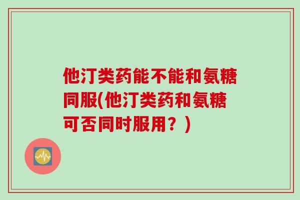 他汀类药能不能和氨糖同服(他汀类药和氨糖可否同时服用？)